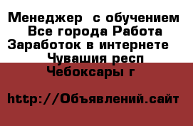 Менеджер (с обучением) - Все города Работа » Заработок в интернете   . Чувашия респ.,Чебоксары г.